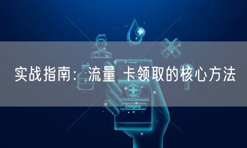 实战指南：流量 卡领取的核心方法