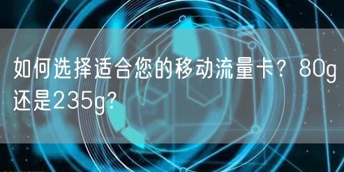 如何选择适合您的移动流量卡？80g还是235g？