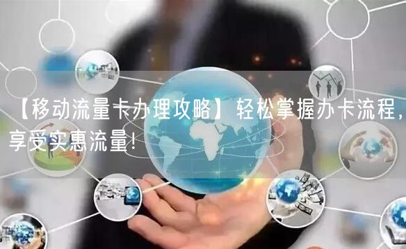 【移动流量卡办理攻略】轻松掌握办卡流程，享受实惠流量！