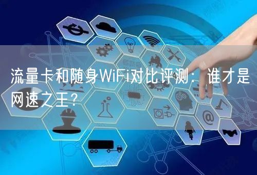 流量卡和随身WiFi对比评测:谁才是网速之王?