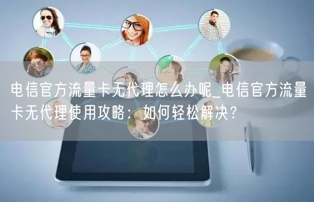 电信官方流量卡无代理怎么办呢_电信官方流量卡无代理使用攻略：如何轻松解决？