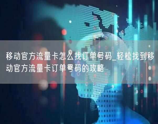 移动官方流量卡怎么找订单号码_轻松找到移动官方流量卡订单号码的攻略