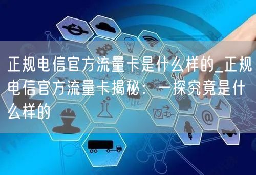 正规电信官方流量卡是什么样的_正规电信官方流量卡揭秘：一探究竟是什么样的
