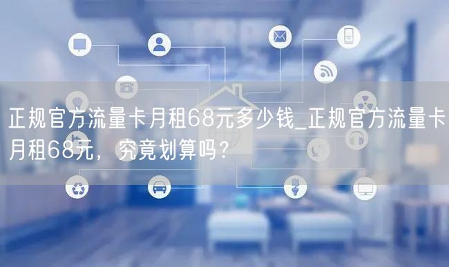 正规官方流量卡月租68元多少钱_正规官方流量卡月租68元，究竟划算吗？
