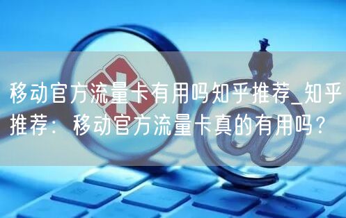 移动官方流量卡有用吗知乎推荐_知乎推荐：移动官方流量卡真的有用吗？