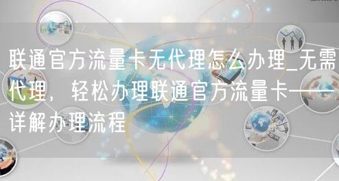 联通官方流量卡无代理怎么办理_无需代理，轻松办理联通官方流量卡——详解办理流程