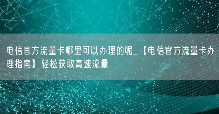电信官方流量卡哪里可以办理的呢_【电信官方流量卡办理指南】轻松获取高速流量