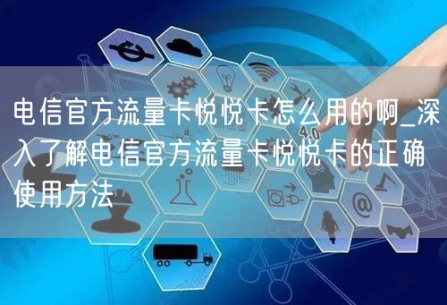 电信官方流量卡悦悦卡怎么用的啊_深入了解电信官方流量卡悦悦卡的正确使用方法