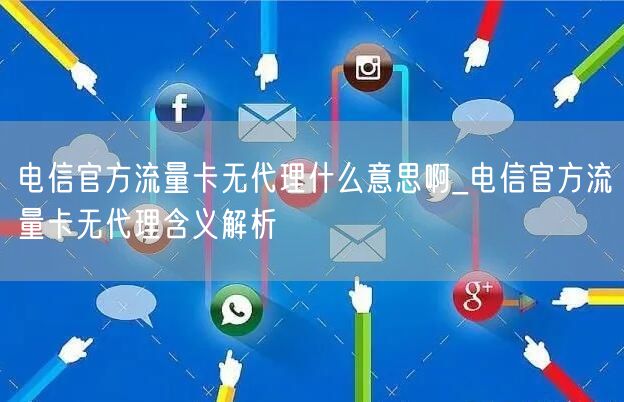 电信官方流量卡无代理什么意思啊_电信官方流量卡无代理含义解析