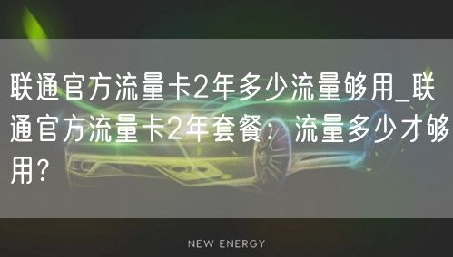 联通官方流量卡2年多少流量够用_联通官方流量卡2年套餐：流量多少才够用？