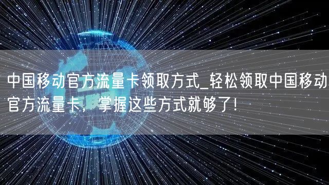 中国移动官方流量卡领取方式_轻松领取中国移动官方流量卡，掌握这些方式就够了！