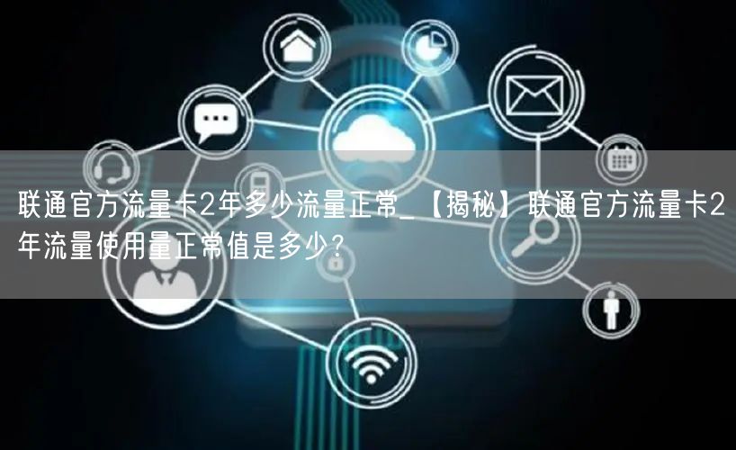 联通官方流量卡2年多少流量正常_【揭秘】联通官方流量卡2年流量使用量正常值是多少？