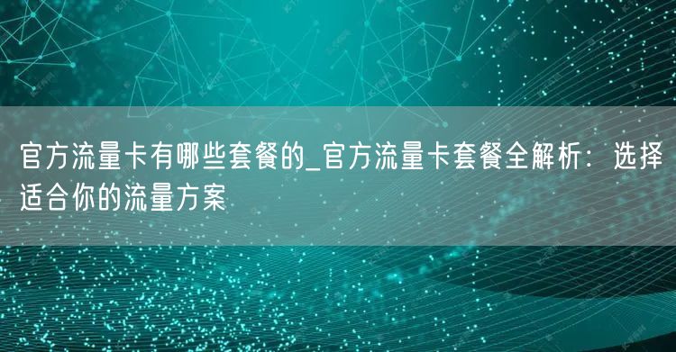 官方流量卡有哪些套餐的_官方流量卡套餐全解析：选择适合你的流量方案