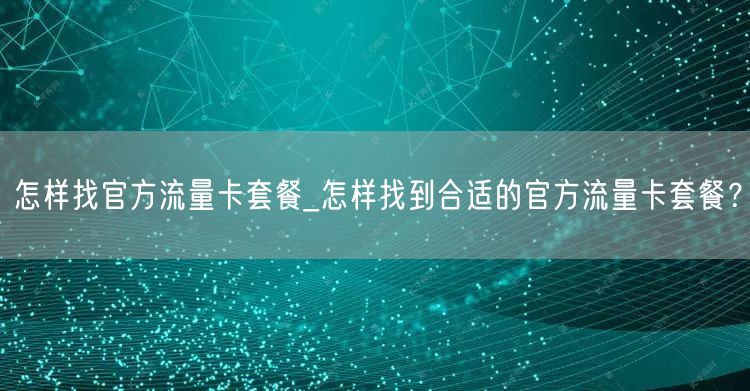 怎样找官方流量卡套餐_怎样找到合适的官方流量卡套餐？