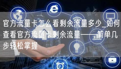 官方流量卡怎么看剩余流量多少_如何查看官方流量卡剩余流量——简单几步轻松掌握
