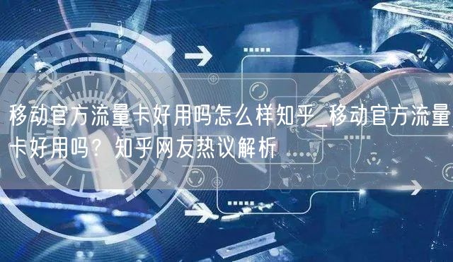 移动官方流量卡好用吗怎么样知乎_移动官方流量卡好用吗？知乎网友热议解析