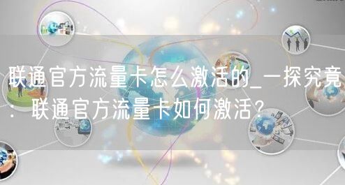 联通官方流量卡怎么激活的_一探究竟：联通官方流量卡如何激活？