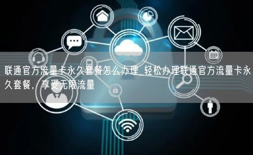 联通官方流量卡永久套餐怎么办理_轻松办理联通官方流量卡永久套餐，享受无限流量
