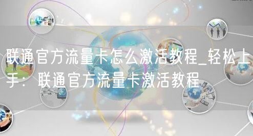 联通官方流量卡怎么激活教程_轻松上手：联通官方流量卡激活教程