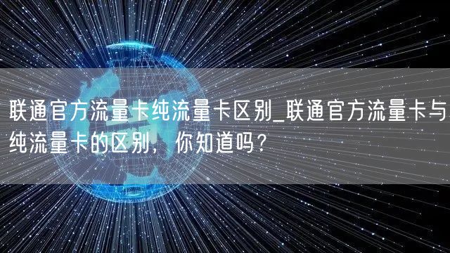 联通官方流量卡纯流量卡区别_联通官方流量卡与纯流量卡的区别，你知道吗？