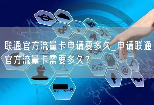 联通官方流量卡申请要多久_申请联通官方流量卡需要多久？