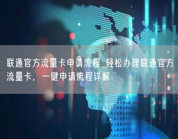 联通官方流量卡申请流程_轻松办理联通官方流量卡，一键申请流程详解