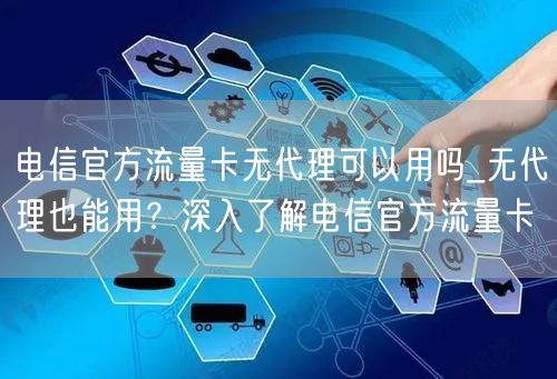 电信官方流量卡无代理可以用吗_无代理也能用？深入了解电信官方流量卡