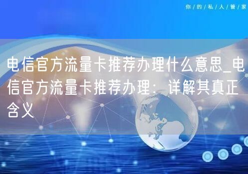 电信官方流量卡推荐办理什么意思_电信官方流量卡推荐办理：详解其真正含义