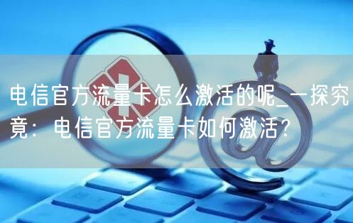 电信官方流量卡怎么激活的呢_一探究竟：电信官方流量卡如何激活？