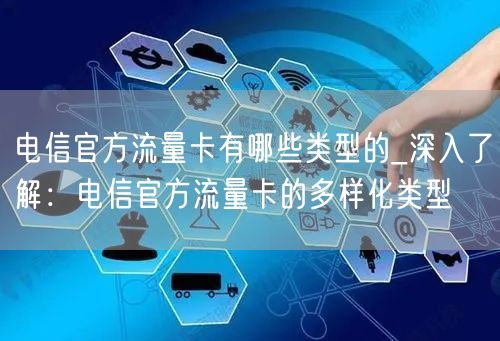 电信官方流量卡有哪些类型的_深入了解：电信官方流量卡的多样化类型