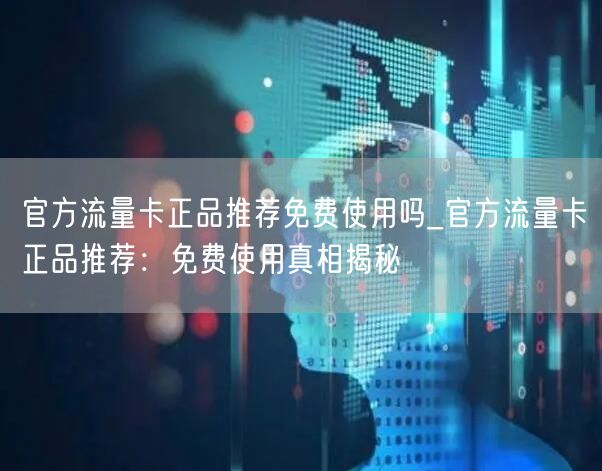 官方流量卡正品推荐免费使用吗_官方流量卡正品推荐：免费使用真相揭秘