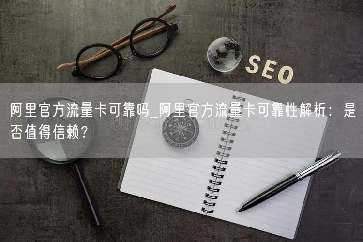 阿里官方流量卡可靠吗_阿里官方流量卡可靠性解析：是否值得信赖？