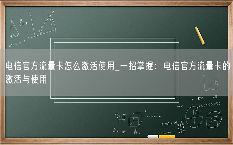 电信官方流量卡怎么激活使用_一招掌握：电信官方流量卡的激活与使用