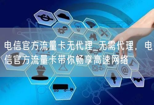 电信官方流量卡无代理_无需代理，电信官方流量卡带你畅享高速网络