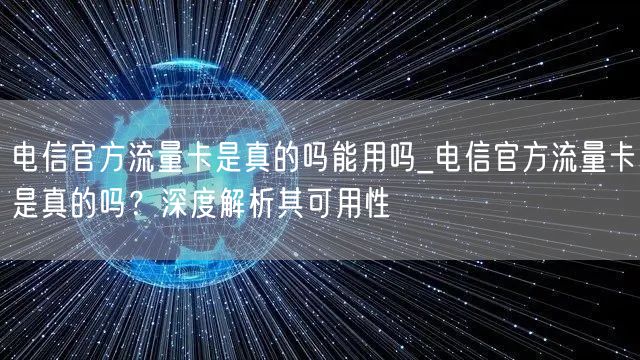 电信官方流量卡是真的吗能用吗_电信官方流量卡是真的吗？深度解析其可用性