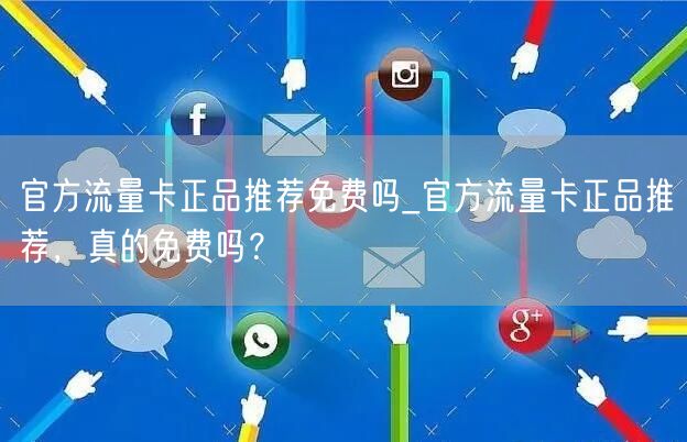 官方流量卡正品推荐免费吗_官方流量卡正品推荐，真的免费吗？