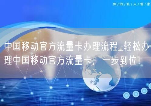 中国移动官方流量卡办理流程_轻松办理中国移动官方流量卡，一步到位！