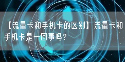 【流量卡和手机卡的区别】流量卡和手机卡是一回事吗?