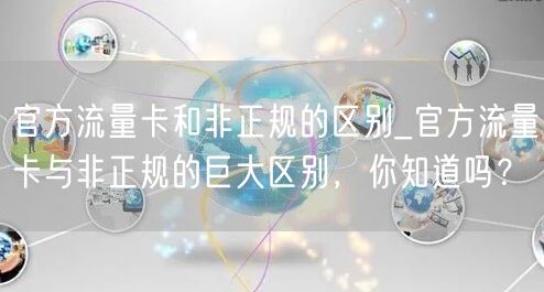官方流量卡和非正规的区别_官方流量卡与非正规的巨大区别，你知道吗？