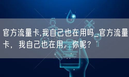 官方流量卡,我自己也在用吗_官方流量卡，我自己也在用，你呢？