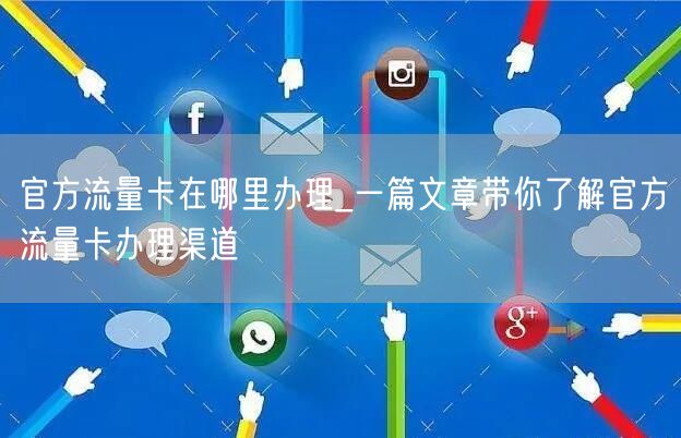 官方流量卡在哪里办理_一篇文章带你了解官方流量卡办理渠道
