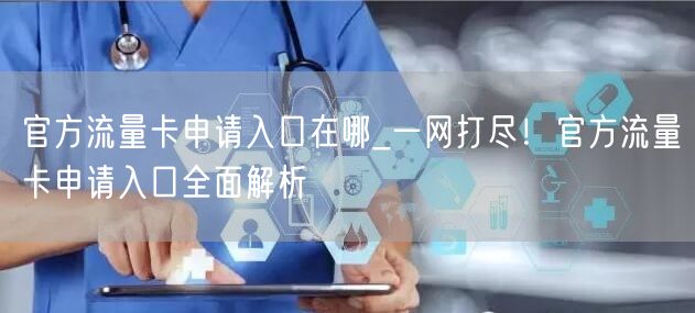 官方流量卡申请入口在哪_一网打尽！官方流量卡申请入口全面解析