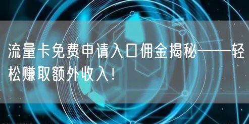 流量卡免费申请入口佣金揭秘——轻松赚取额外收入！