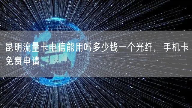 昆明流量卡电信能用吗多少钱一个光纤，手机卡免费申请