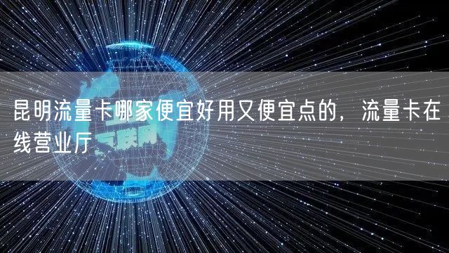 昆明流量卡哪家便宜好用又便宜点的，流量卡在线营业厅