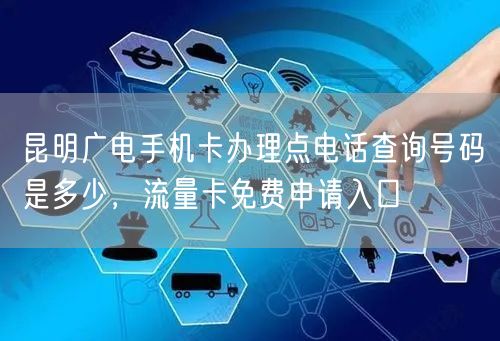 昆明广电手机卡办理点电话查询号码是多少，流量卡免费申请入口