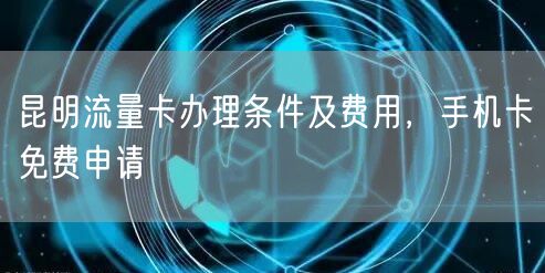 昆明流量卡办理条件及费用，手机卡免费申请