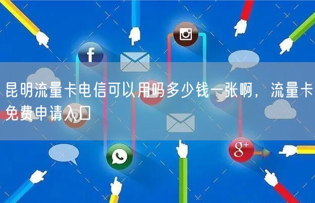 昆明流量卡电信可以用吗多少钱一张啊，流量卡免费申请入口
