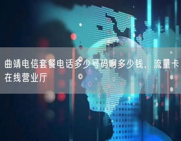 曲靖电信套餐电话多少号码啊多少钱，流量卡在线营业厅