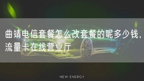 曲靖电信套餐怎么改套餐的呢多少钱，流量卡在线营业厅